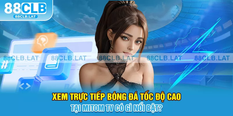 Xem trực tiếp bóng đá tốc độ cao tại Mitom TV có gì nổi bật?