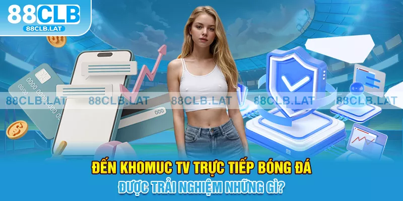 Đến Khomuc TV trực tiếp bóng đá được trải nghiệm những gì?